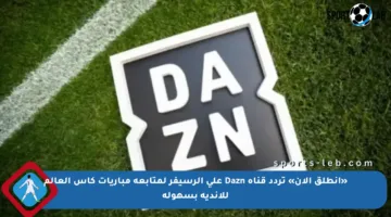 «انطلق الآن» تردد قناة Dazn على الرسيفر لمتابعة مباريات كأس العالم للأندية بسهولة